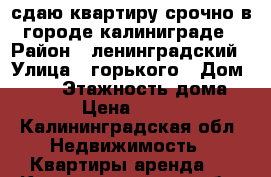 сдаю квартиру срочно в городе калиниграде › Район ­ ленинградский › Улица ­ горького › Дом ­ 158 › Этажность дома ­ 10 › Цена ­ 23 000 - Калининградская обл. Недвижимость » Квартиры аренда   . Калининградская обл.